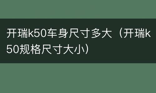 开瑞k50车身尺寸多大（开瑞k50规格尺寸大小）