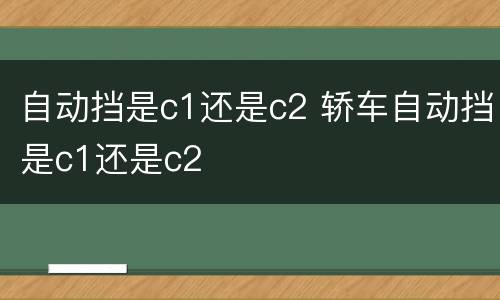 自动挡是c1还是c2 轿车自动挡是c1还是c2