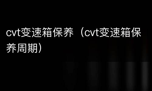 cvt变速箱保养（cvt变速箱保养周期）
