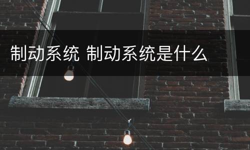 制动系统 制动系统是什么