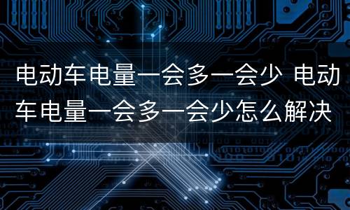 电动车电量一会多一会少 电动车电量一会多一会少怎么解决