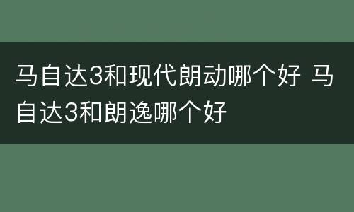 马自达3和现代朗动哪个好 马自达3和朗逸哪个好