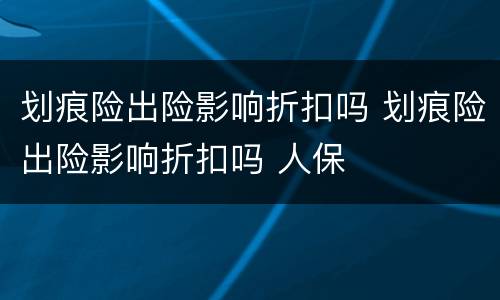 划痕险出险影响折扣吗 划痕险出险影响折扣吗 人保