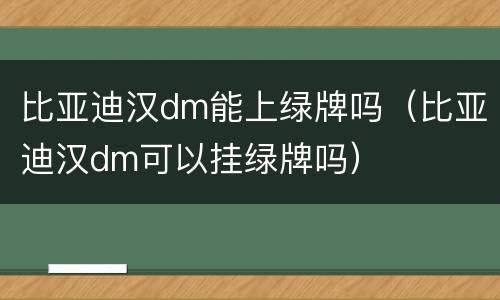 比亚迪汉dm能上绿牌吗（比亚迪汉dm可以挂绿牌吗）
