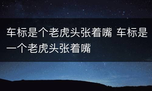 车标是个老虎头张着嘴 车标是一个老虎头张着嘴