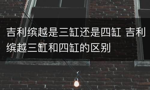 吉利缤越是三缸还是四缸 吉利缤越三缸和四缸的区别