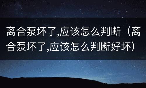 离合泵坏了,应该怎么判断（离合泵坏了,应该怎么判断好坏）