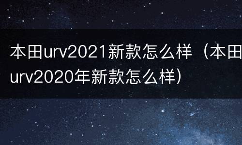 本田urv2021新款怎么样（本田urv2020年新款怎么样）