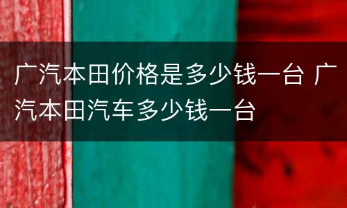 广汽本田价格是多少钱一台 广汽本田汽车多少钱一台