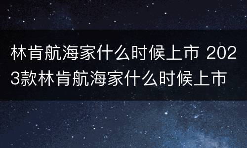 林肯航海家什么时候上市 2023款林肯航海家什么时候上市