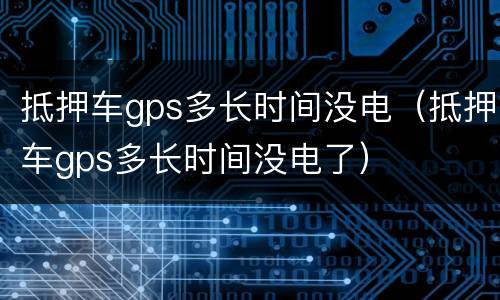 抵押车gps多长时间没电（抵押车gps多长时间没电了）