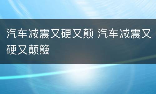 汽车减震又硬又颠 汽车减震又硬又颠簸