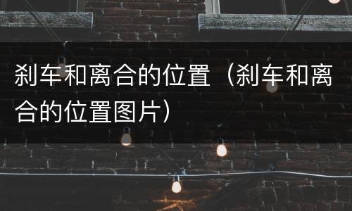 刹车和离合的位置（刹车和离合的位置图片）
