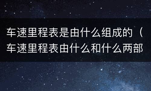 车速里程表是由什么组成的（车速里程表由什么和什么两部分组成）