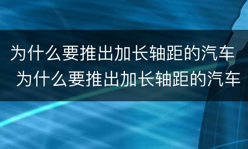 为什么要推出加长轴距的汽车 为什么要推出加长轴距的汽车政策