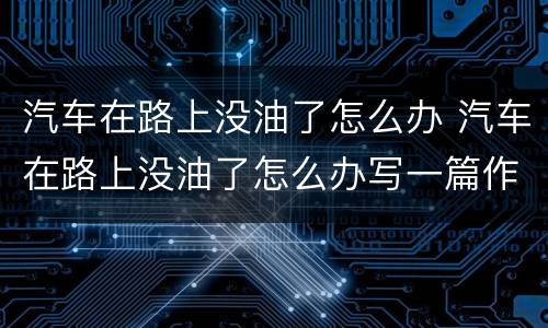 汽车在路上没油了怎么办 汽车在路上没油了怎么办写一篇作文