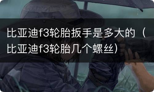 比亚迪f3轮胎扳手是多大的（比亚迪f3轮胎几个螺丝）