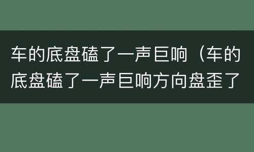 车的底盘磕了一声巨响（车的底盘磕了一声巨响方向盘歪了）