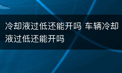 冷却液过低还能开吗 车辆冷却液过低还能开吗