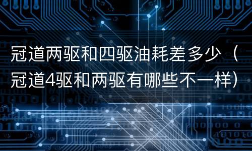 冠道两驱和四驱油耗差多少（冠道4驱和两驱有哪些不一样）