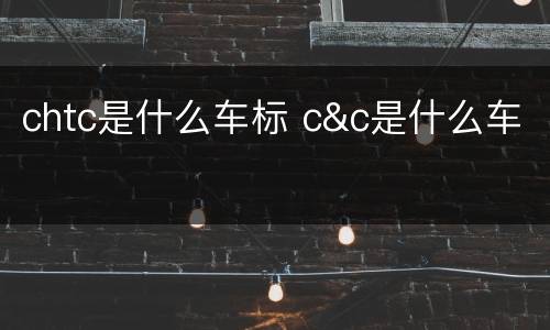 chtc是什么车标 c&c是什么车