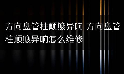 方向盘管柱颠簸异响 方向盘管柱颠簸异响怎么维修