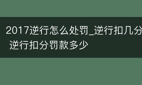 2017逆行怎么处罚_逆行扣几分 逆行扣分罚款多少