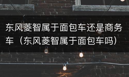 东风菱智属于面包车还是商务车（东风菱智属于面包车吗）