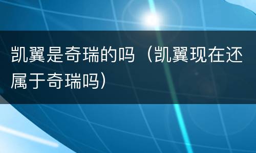 凯翼是奇瑞的吗（凯翼现在还属于奇瑞吗）