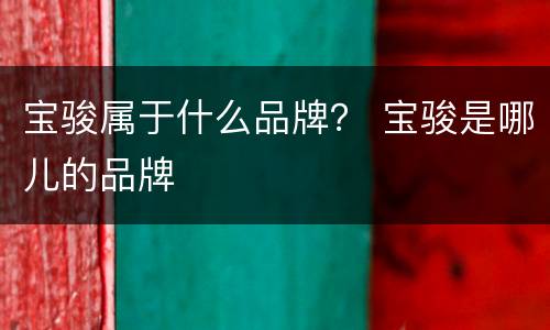 宝骏属于什么品牌？ 宝骏是哪儿的品牌