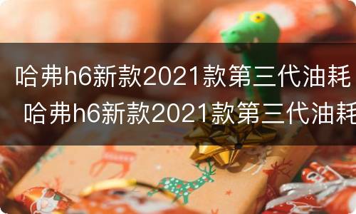 哈弗h6新款2021款第三代油耗 哈弗h6新款2021款第三代油耗多少