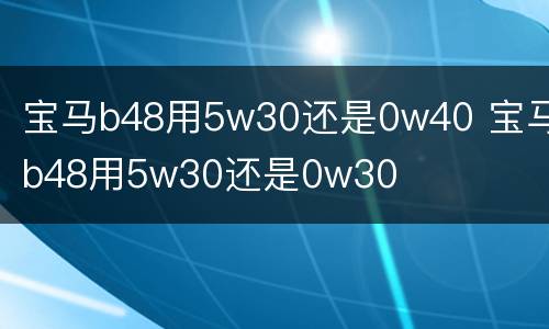 宝马b48用5w30还是0w40 宝马b48用5w30还是0w30