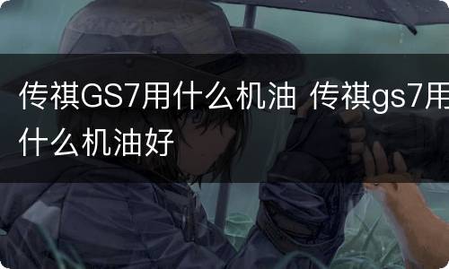 传祺GS7用什么机油 传祺gs7用什么机油好