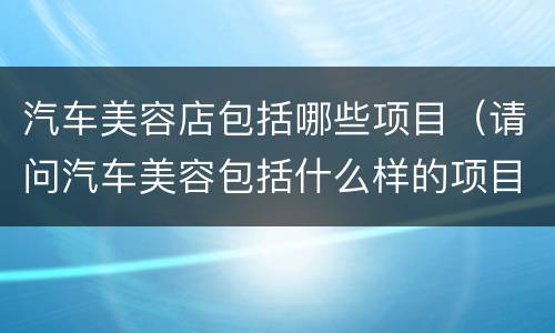 汽车美容店包括哪些项目（请问汽车美容包括什么样的项目）