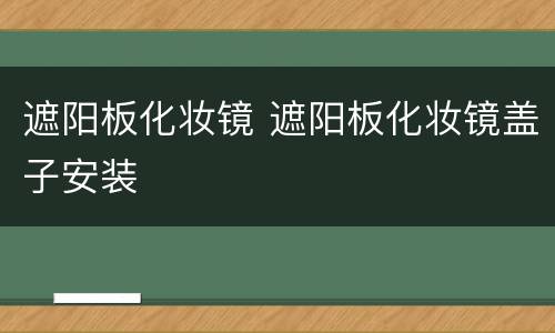 遮阳板化妆镜 遮阳板化妆镜盖子安装