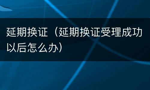 延期换证（延期换证受理成功以后怎么办）