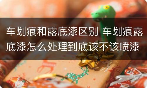 车划痕和露底漆区别 车划痕露底漆怎么处理到底该不该喷漆
