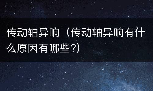 传动轴异响（传动轴异响有什么原因有哪些?）