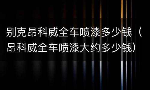别克昂科威全车喷漆多少钱（昂科威全车喷漆大约多少钱）