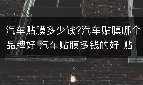 汽车贴膜多少钱?汽车贴膜哪个品牌好 汽车贴膜多钱的好 贴什么样的