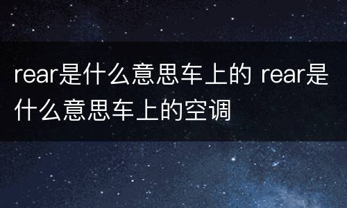 rear是什么意思车上的 rear是什么意思车上的空调