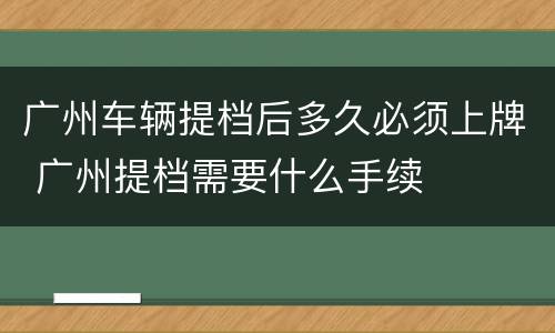 广州车辆提档后多久必须上牌 广州提档需要什么手续