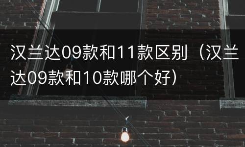 汉兰达09款和11款区别（汉兰达09款和10款哪个好）