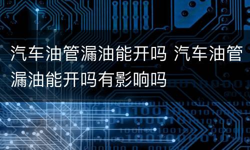 汽车油管漏油能开吗 汽车油管漏油能开吗有影响吗