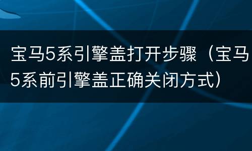 宝马5系引擎盖打开步骤（宝马5系前引擎盖正确关闭方式）