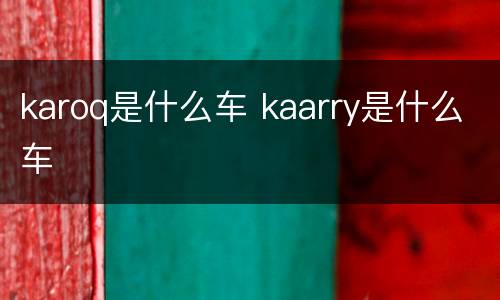 karoq是什么车 kaarry是什么车