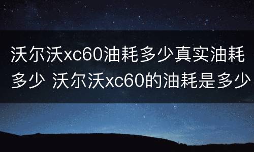 沃尔沃xc60油耗多少真实油耗多少 沃尔沃xc60的油耗是多少