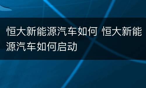 恒大新能源汽车如何 恒大新能源汽车如何启动