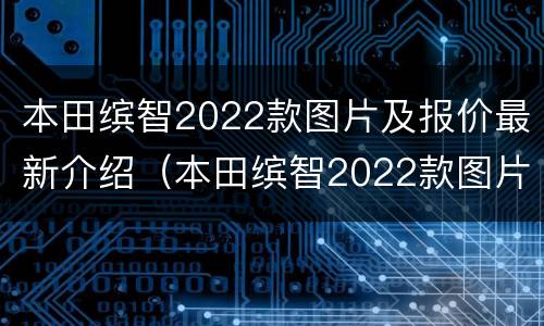 本田缤智2022款图片及报价最新介绍（本田缤智2022款图片及报价最新介绍及价格）