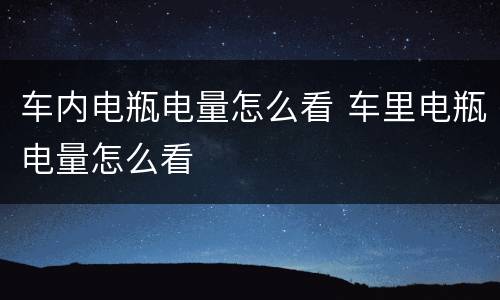 车内电瓶电量怎么看 车里电瓶电量怎么看